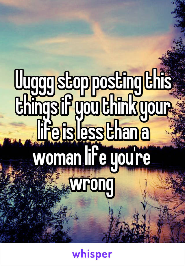 Uuggg stop posting this things if you think your life is less than a woman life you're  wrong 