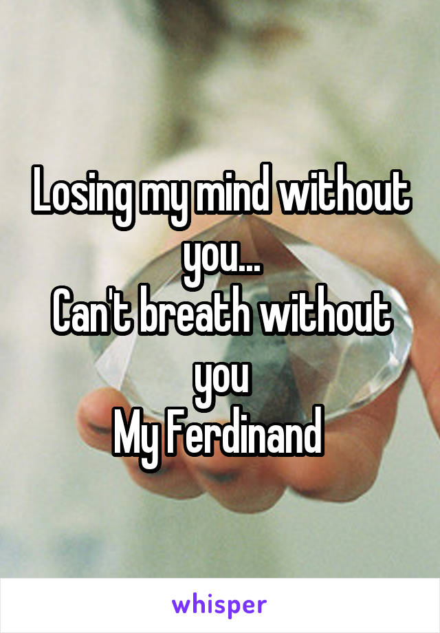 Losing my mind without you...
Can't breath without you
My Ferdinand 