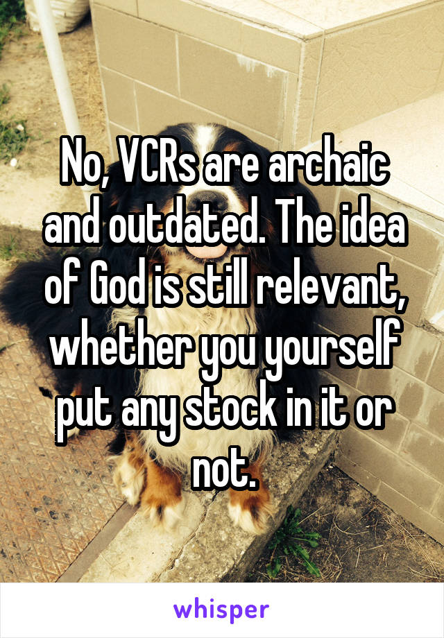 No, VCRs are archaic and outdated. The idea of God is still relevant, whether you yourself put any stock in it or not.