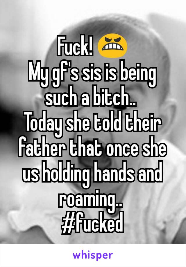 Fuck! 😬
My gf's sis is being such a bitch.. 
Today she told their father that once she us holding hands and roaming.. 
#fucked