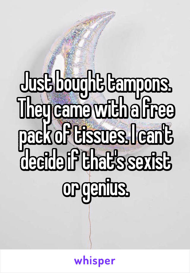 Just bought tampons. They came with a free pack of tissues. I can't decide if that's sexist or genius.