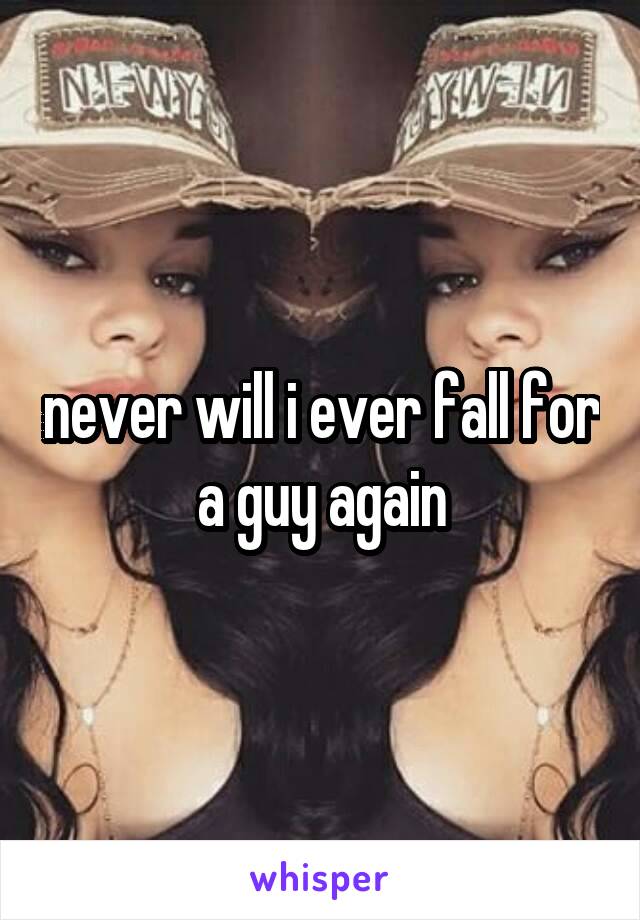 never will i ever fall for a guy again