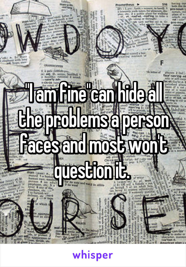 "I am fine"can hide all the problems a person faces and most won't question it. 