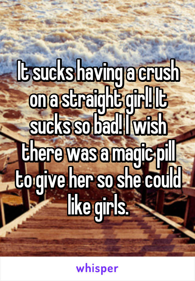 It sucks having a crush on a straight girl! It sucks so bad! I wish there was a magic pill to give her so she could like girls.