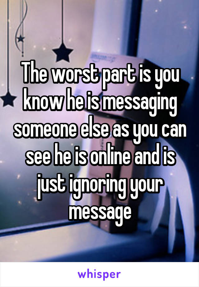 The worst part is you know he is messaging someone else as you can see he is online and is just ignoring your message