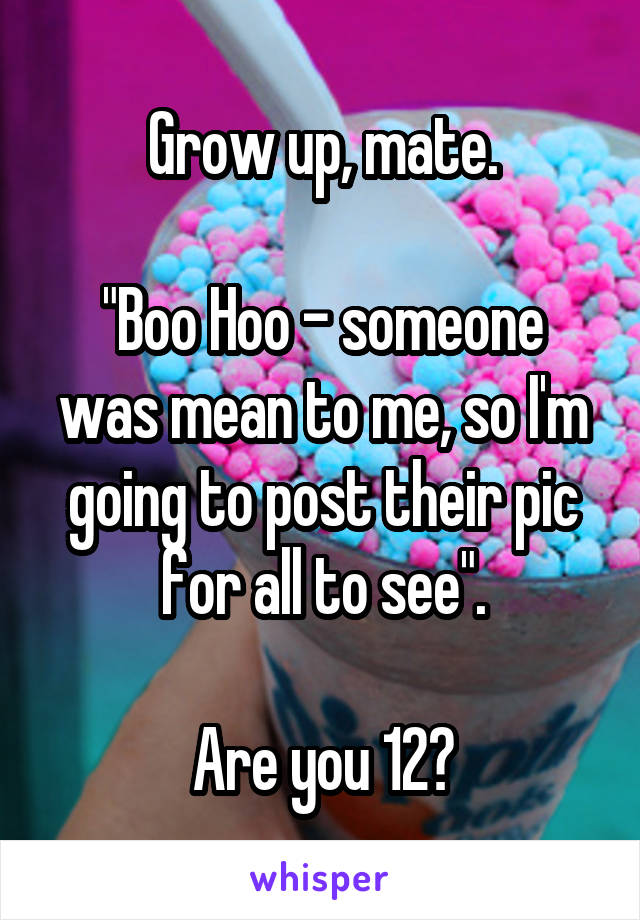 Grow up, mate.

"Boo Hoo - someone was mean to me, so I'm going to post their pic for all to see".

Are you 12?