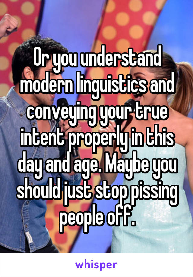 Or you understand modern linguistics and conveying your true intent properly in this day and age. Maybe you should just stop pissing people off.