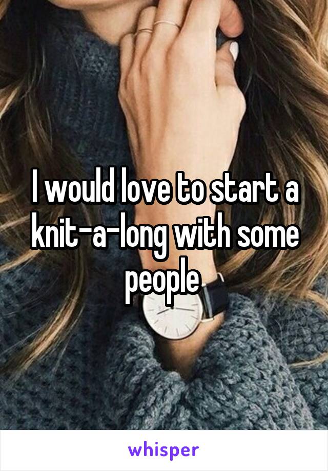 I would love to start a knit-a-long with some people 