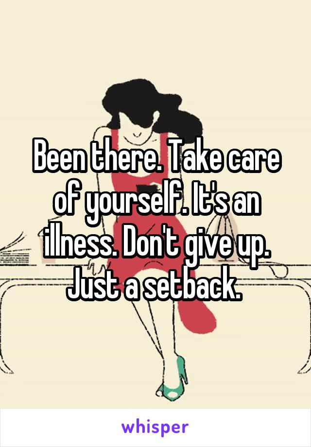 Been there. Take care of yourself. It's an illness. Don't give up. Just a setback. 