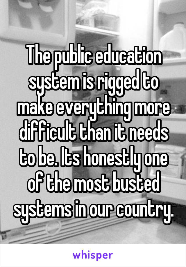 The public education system is rigged to make everything more difficult than it needs to be. Its honestly one of the most busted systems in our country.