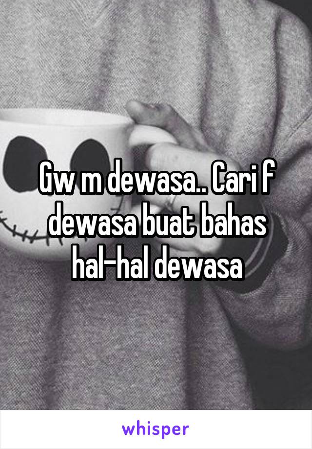 Gw m dewasa.. Cari f dewasa buat bahas hal-hal dewasa