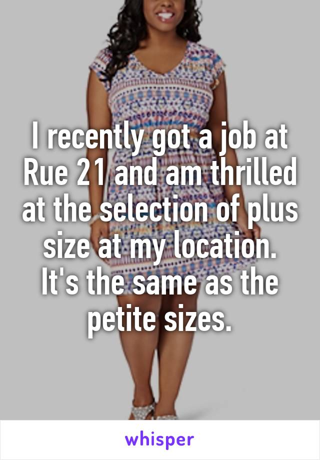 I recently got a job at Rue 21 and am thrilled at the selection of plus size at my location. It's the same as the petite sizes.