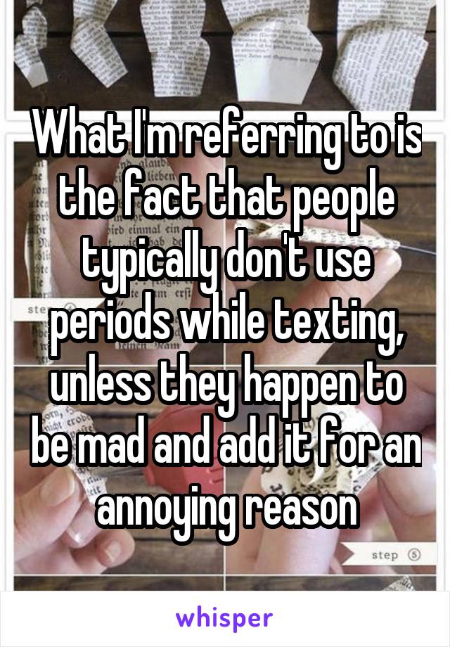 What I'm referring to is the fact that people typically don't use periods while texting, unless they happen to be mad and add it for an annoying reason