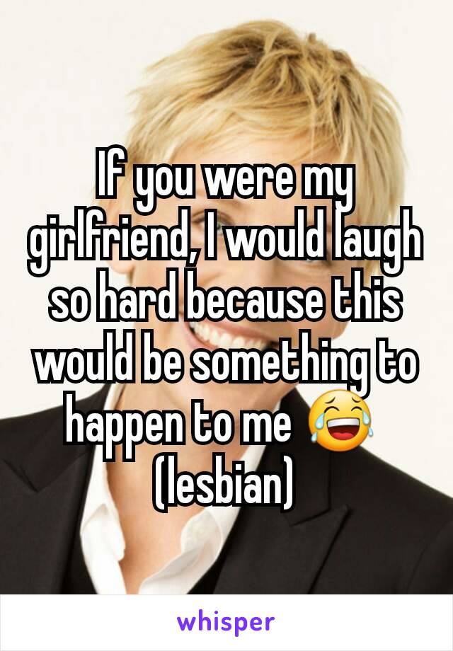 If you were my girlfriend, I would laugh so hard because this would be something to happen to me 😂 
(lesbian)