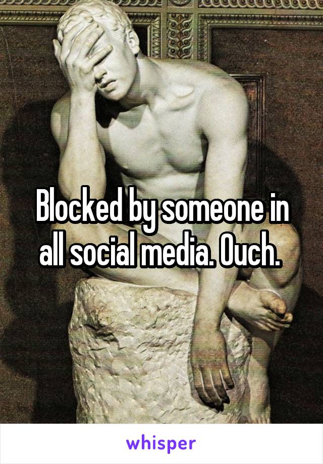 Blocked by someone in all social media. Ouch. 