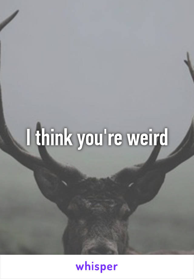 I think you're weird