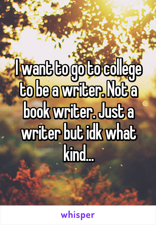 I want to go to college to be a writer. Not a book writer. Just a writer but idk what kind...