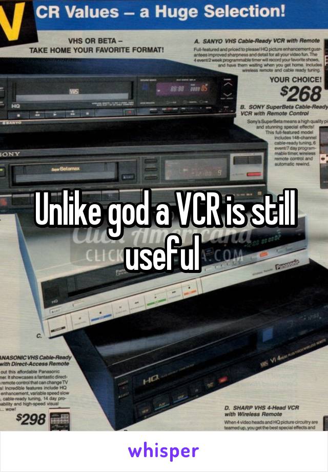 Unlike god a VCR is still useful 