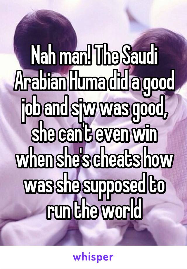 Nah man! The Saudi Arabian Huma did a good job and sjw was good, she can't even win when she's cheats how was she supposed to run the world