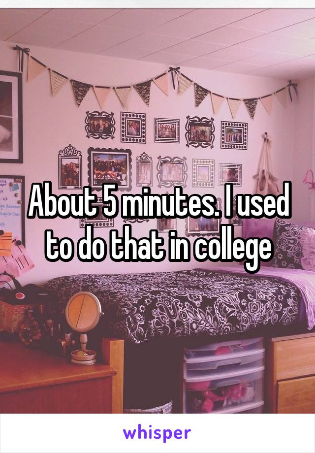 About 5 minutes. I used to do that in college