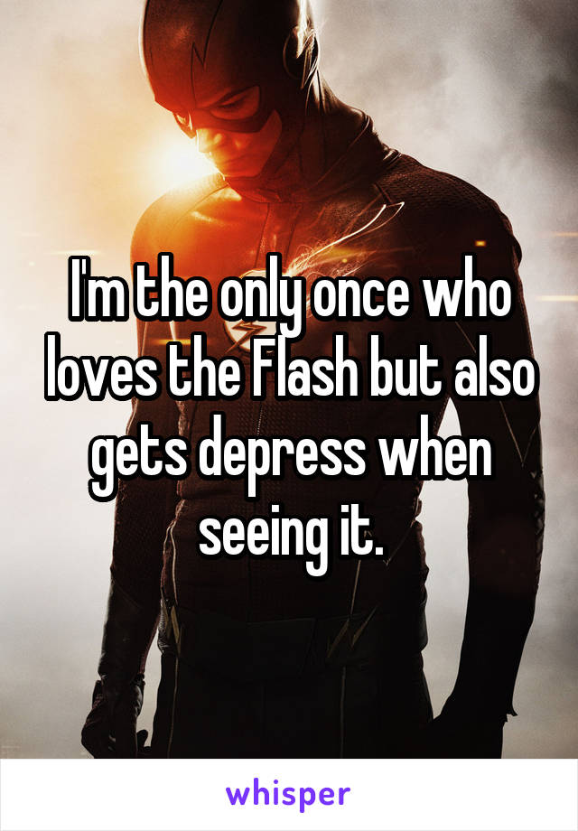 I'm the only once who loves the Flash but also gets depress when seeing it.