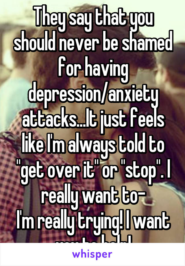 They say that you should never be shamed for having depression/anxiety attacks...It just feels like I'm always told to "get over it" or "stop". I really want to-
I'm really trying! I want you to help!