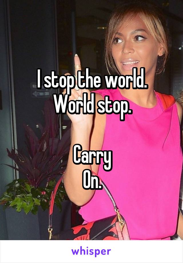 I stop the world.
World stop.

Carry
On.