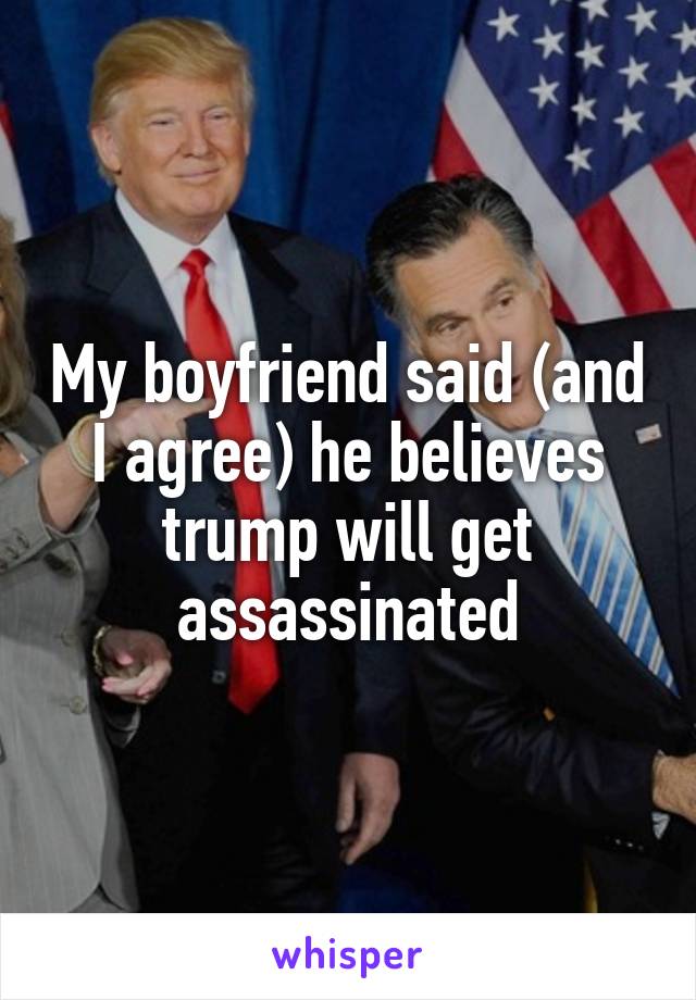 My boyfriend said (and I agree) he believes trump will get assassinated