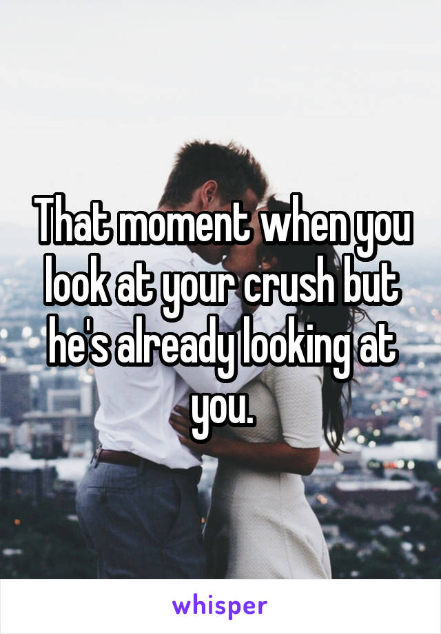 That moment when you look at your crush but he's already looking at you.