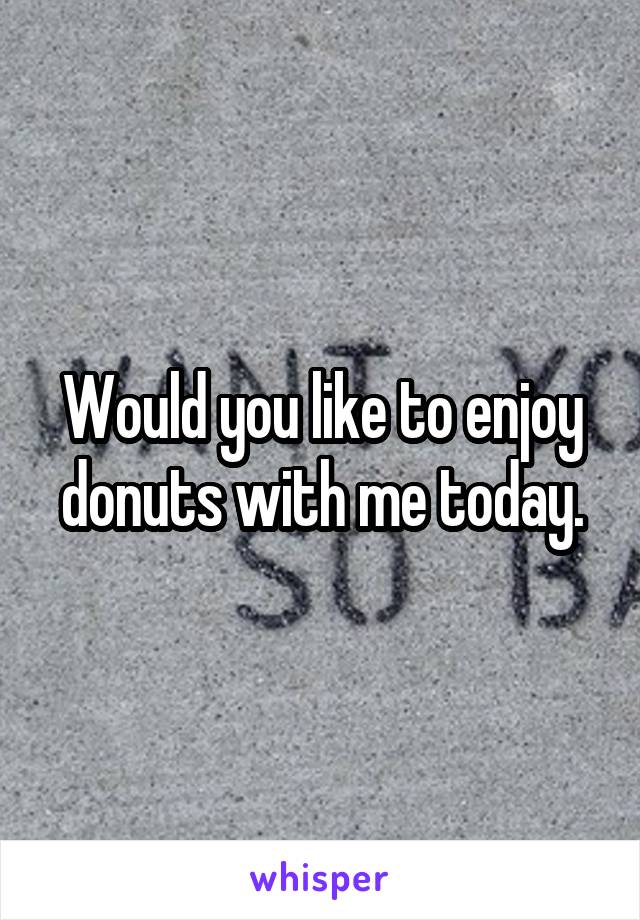 Would you like to enjoy donuts with me today.