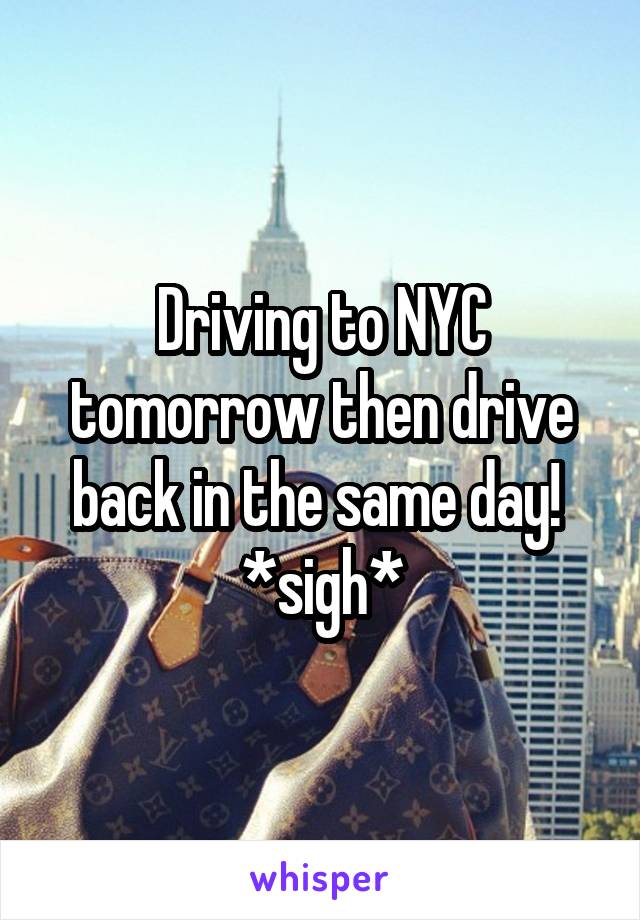 Driving to NYC tomorrow then drive back in the same day! 
*sigh*