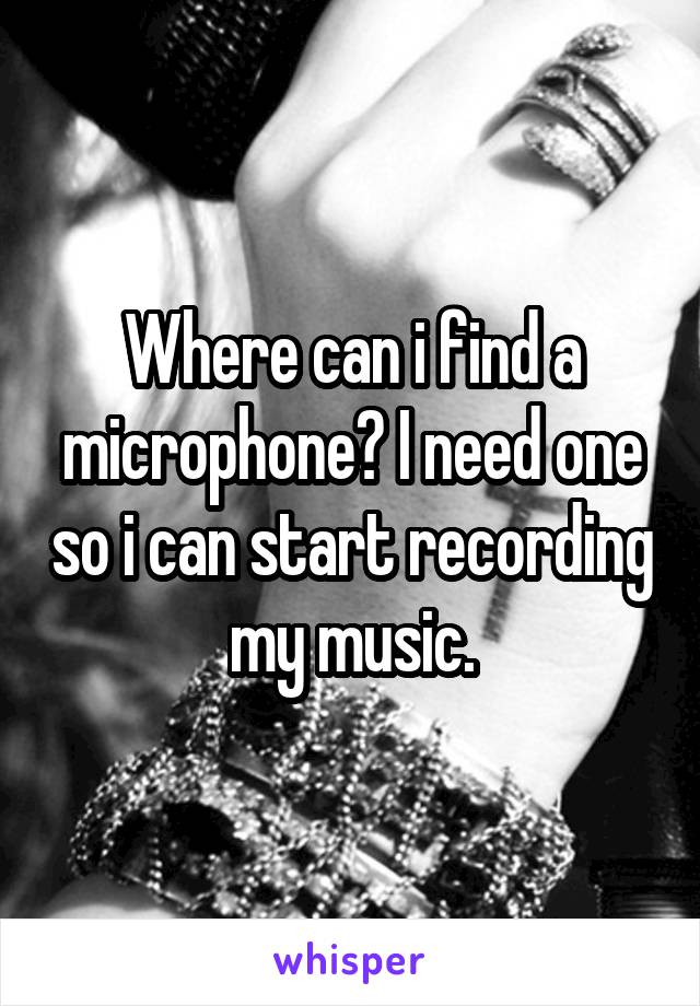 Where can i find a microphone? I need one so i can start recording my music.