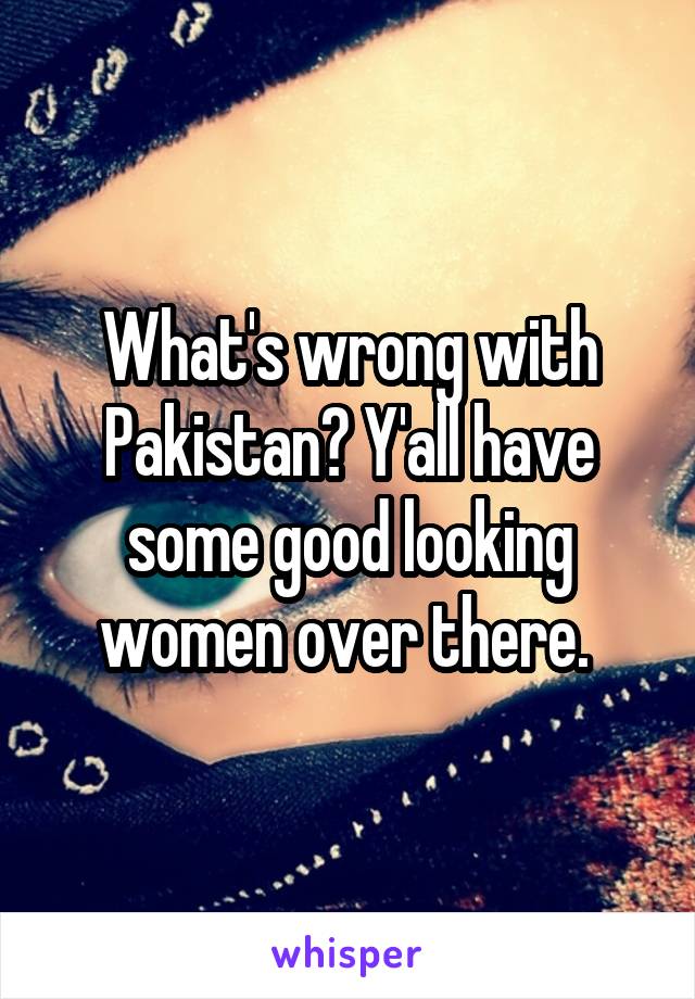 What's wrong with Pakistan? Y'all have some good looking women over there. 