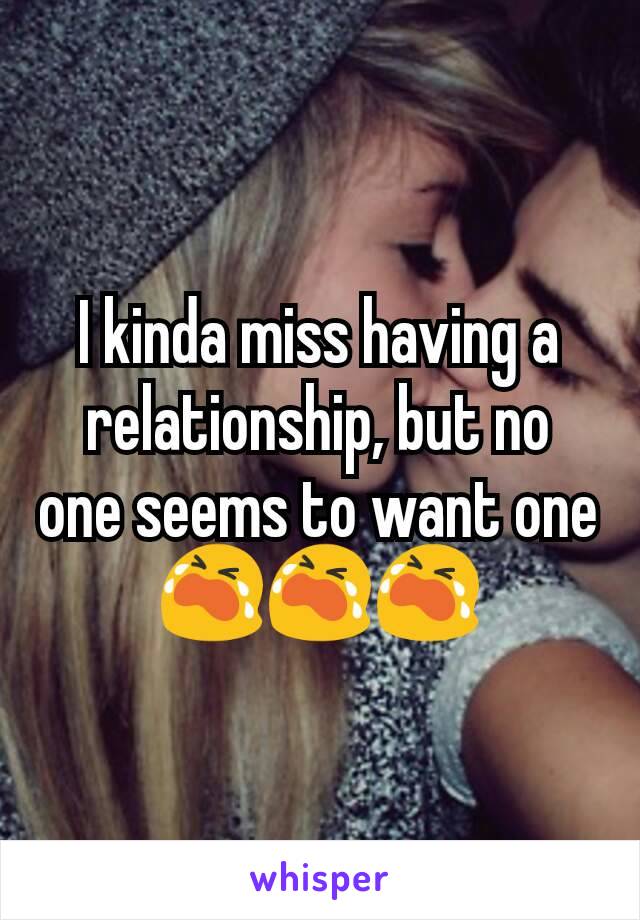 I kinda miss having a relationship, but no one seems to want one 😭😭😭