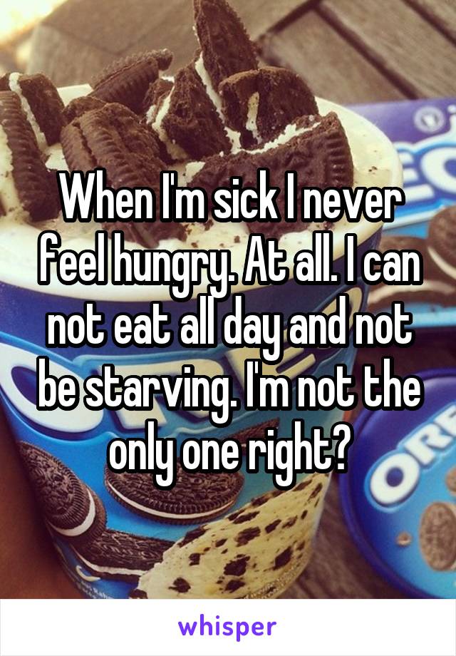 When I'm sick I never feel hungry. At all. I can not eat all day and not be starving. I'm not the only one right?