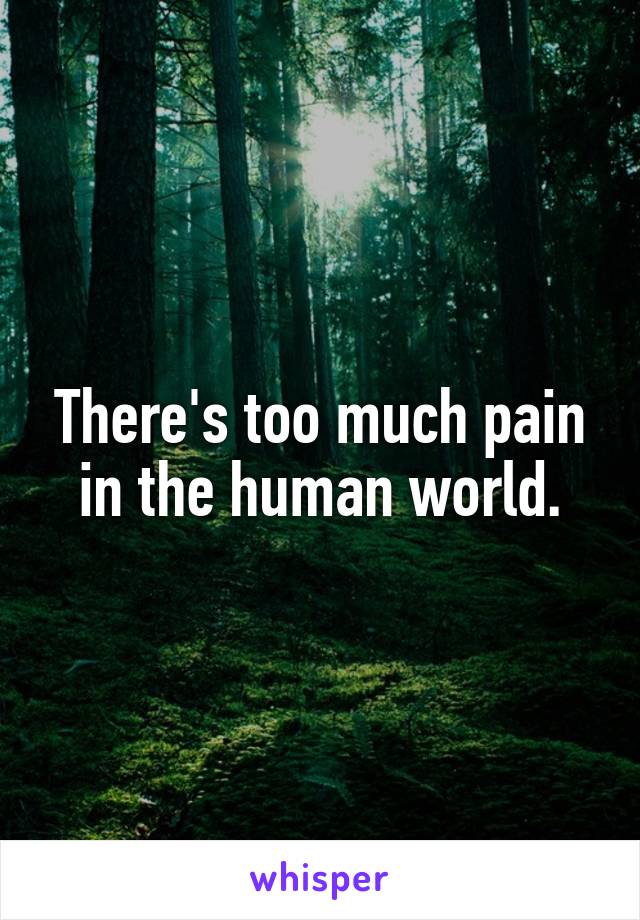 There's too much pain in the human world.