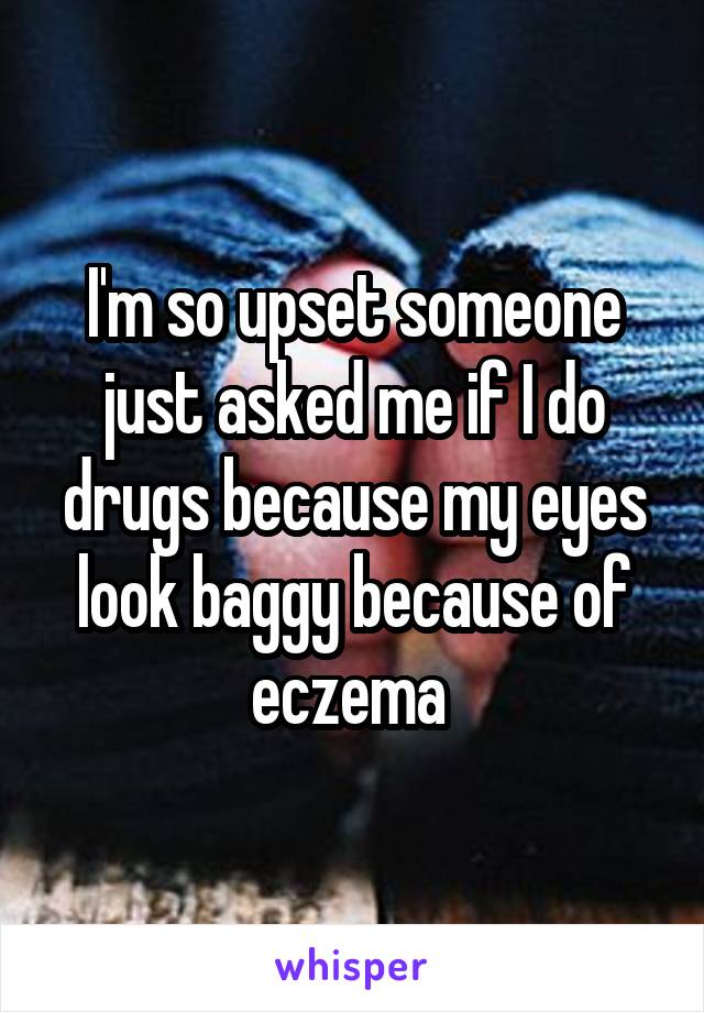 I'm so upset someone just asked me if I do drugs because my eyes look baggy because of eczema 