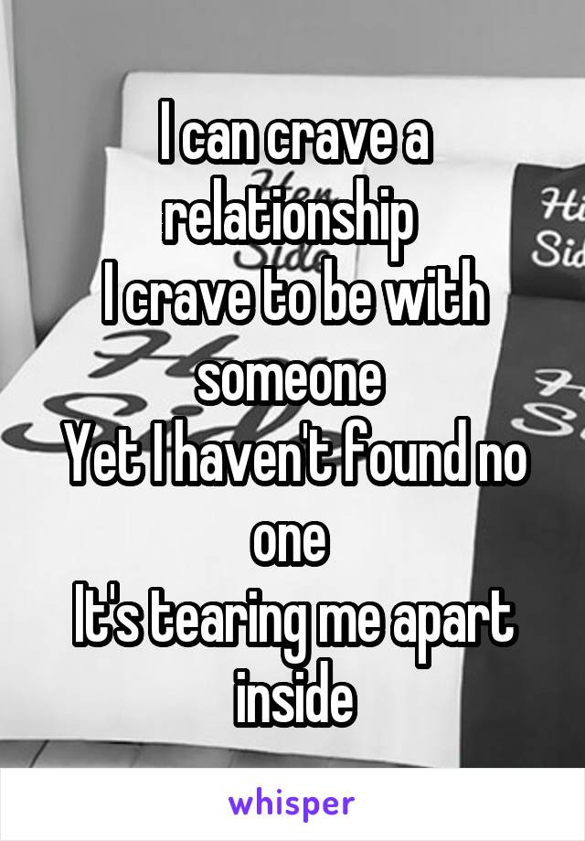 I can crave a relationship 
I crave to be with someone 
Yet I haven't found no one 
It's tearing me apart inside