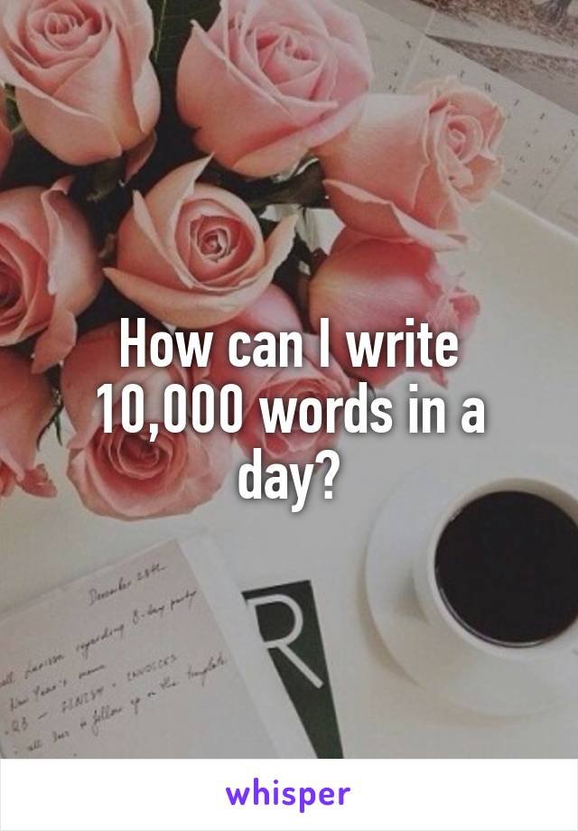 How can I write 10,000 words in a day?