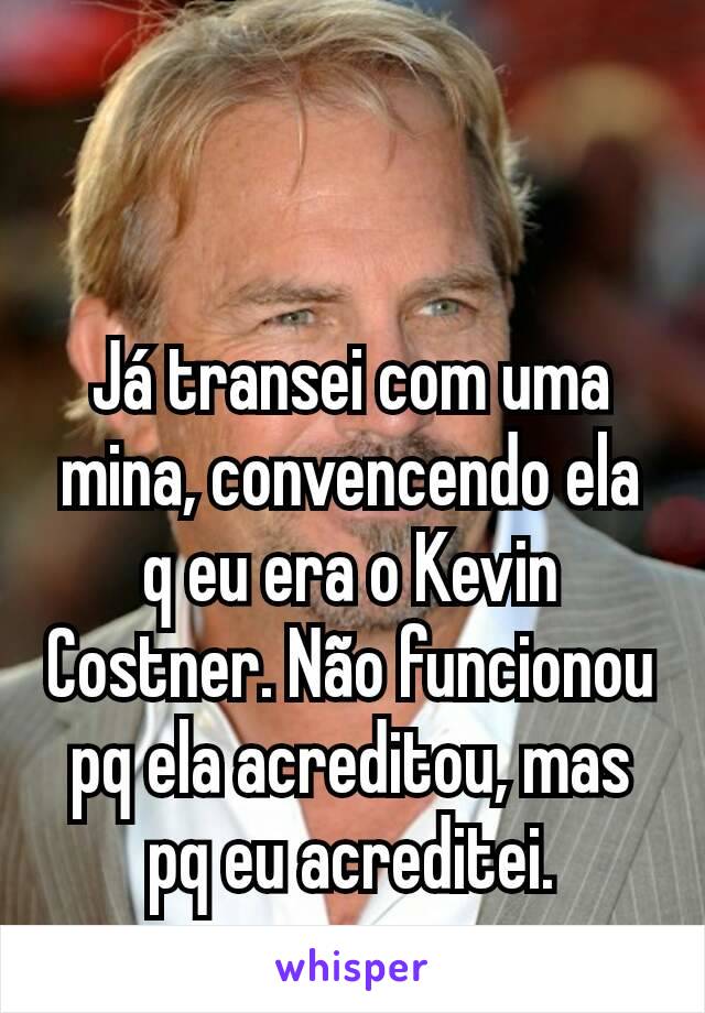 Já transei com uma mina, convencendo ela q eu era o Kevin Costner. Não funcionou pq ela acreditou, mas pq eu acreditei.