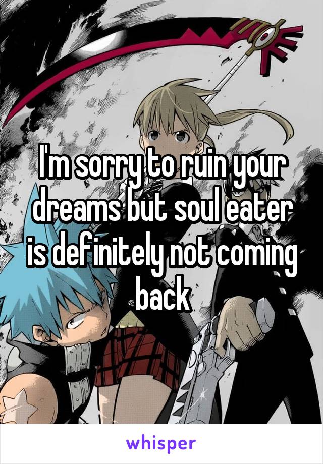 I'm sorry to ruin your dreams but soul eater is definitely not coming back