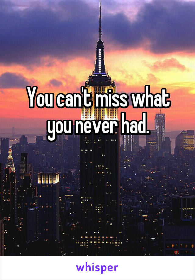 You can't miss what you never had.

