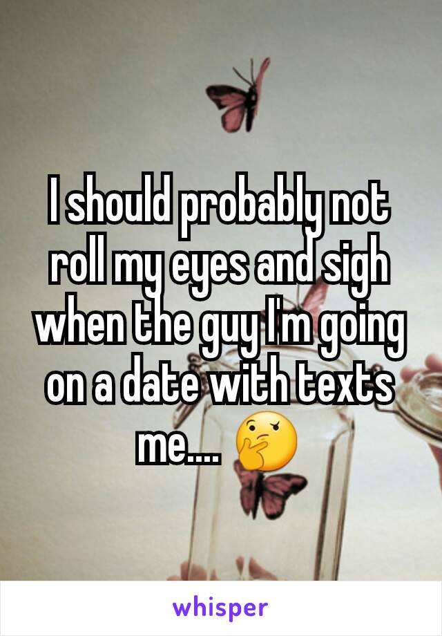 I should probably not roll my eyes and sigh when the guy I'm going on a date with texts me.... 🤔