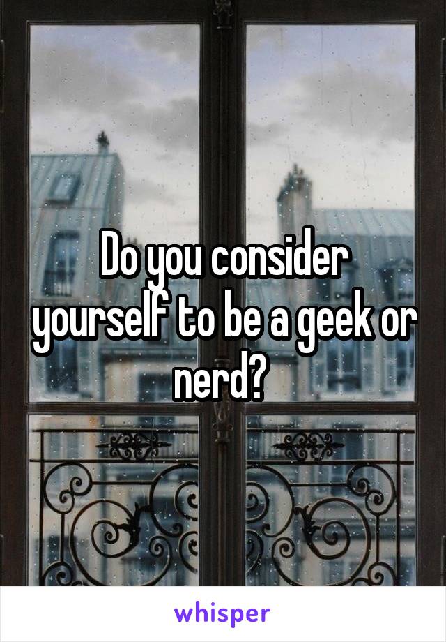 Do you consider yourself to be a geek or nerd? 