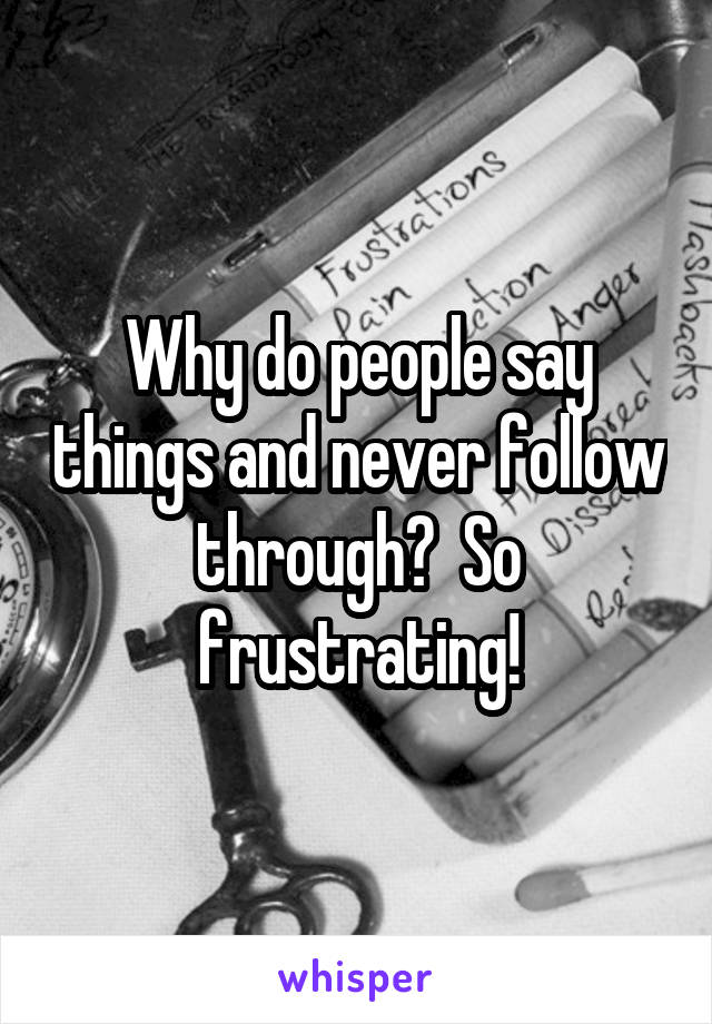 Why do people say things and never follow through?  So frustrating!