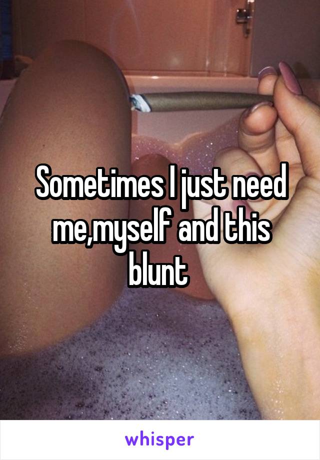 Sometimes I just need me,myself and this blunt 