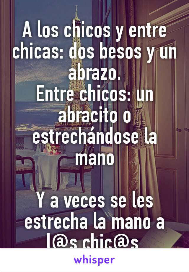 A los chicos y entre chicas: dos besos y un abrazo.
Entre chicos: un abracito o estrechándose la mano

Y a veces se les estrecha la mano a l@s chic@s 