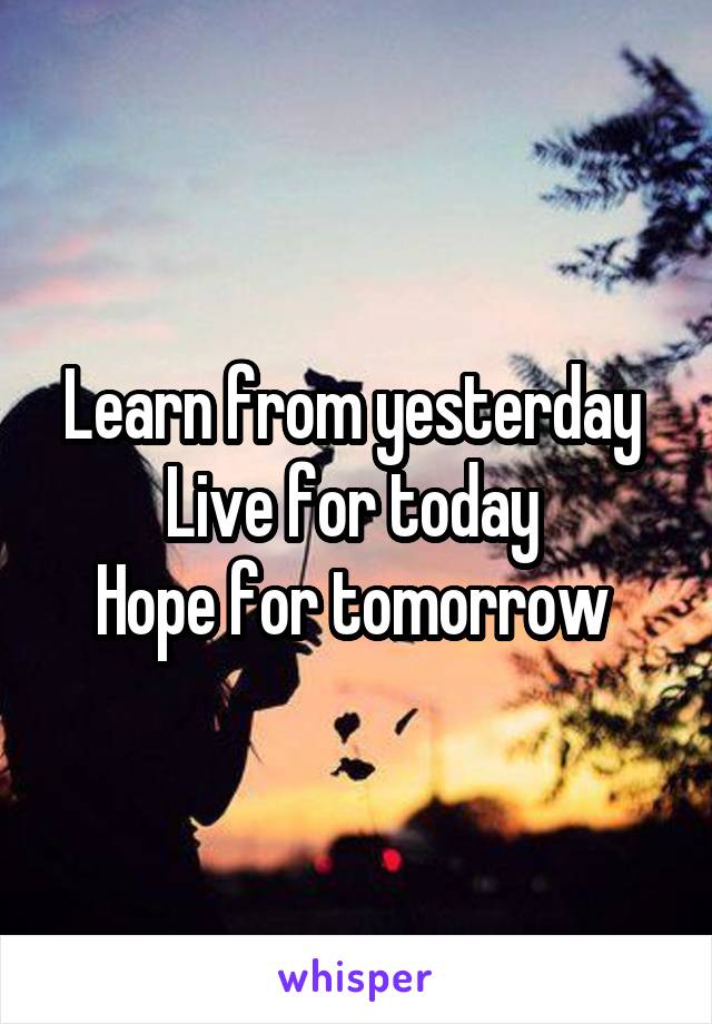 Learn from yesterday 
Live for today 
Hope for tomorrow 