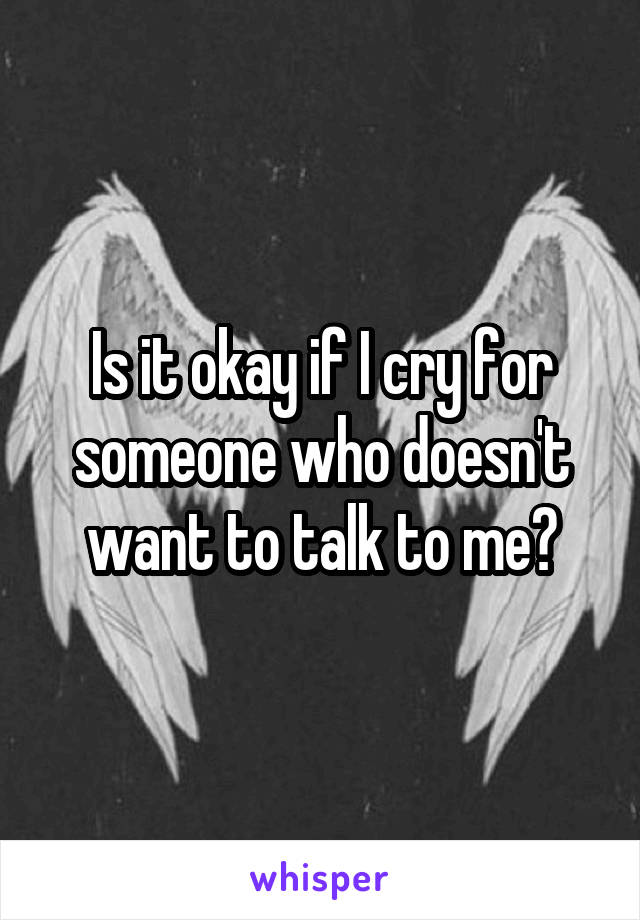 Is it okay if I cry for someone who doesn't want to talk to me?