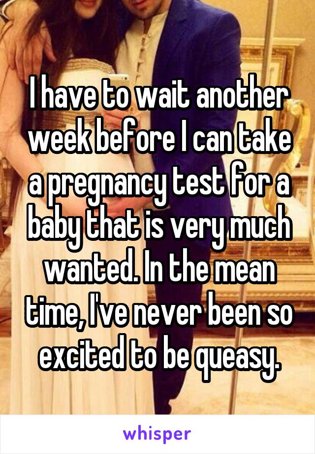 I have to wait another week before I can take a pregnancy test for a baby that is very much wanted. In the mean time, I've never been so excited to be queasy.